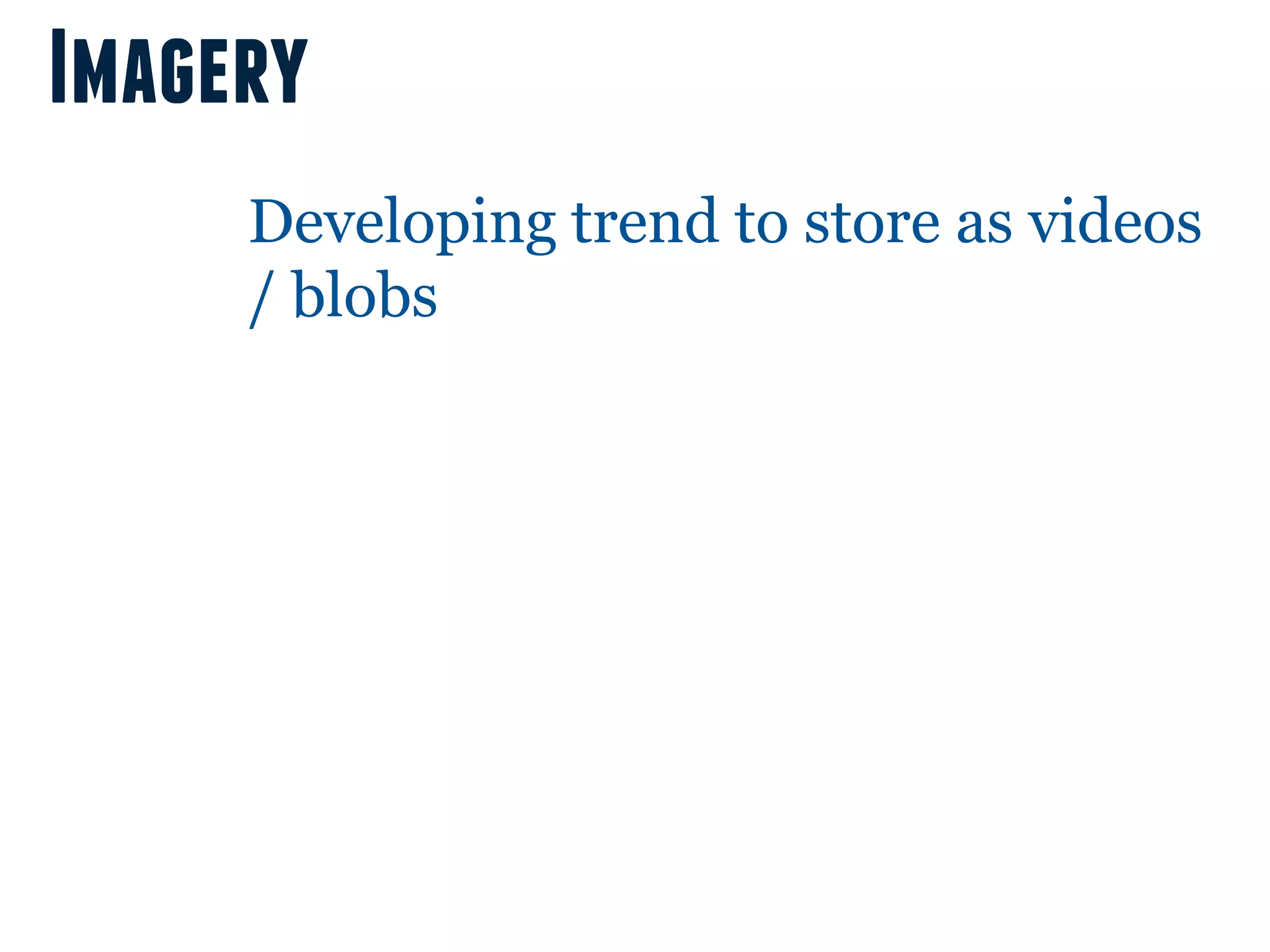 Imagery
     Developing trend to store as videos
     / blobs
 