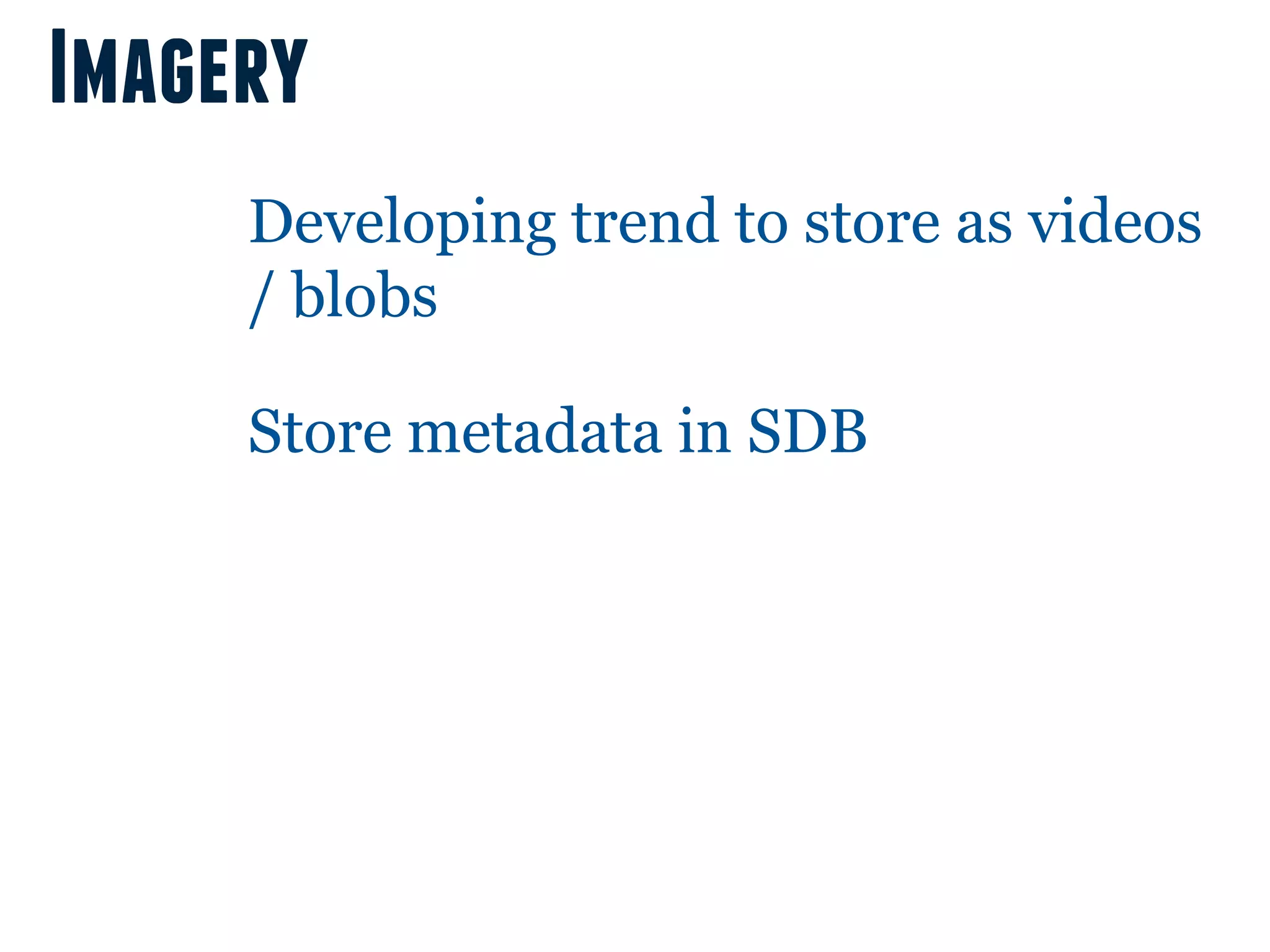 Imagery
     Developing trend to store as videos
     / blobs

     Store metadata in SDB
 