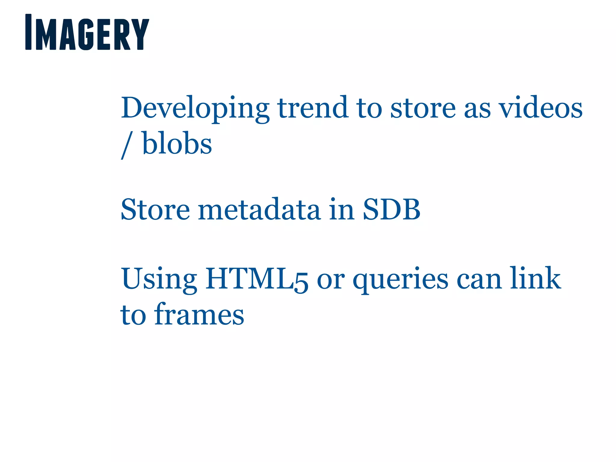 Imagery
     Developing trend to store as videos
     / blobs

     Store metadata in SDB

     Using HTML5 or queries can link
     to frames
 