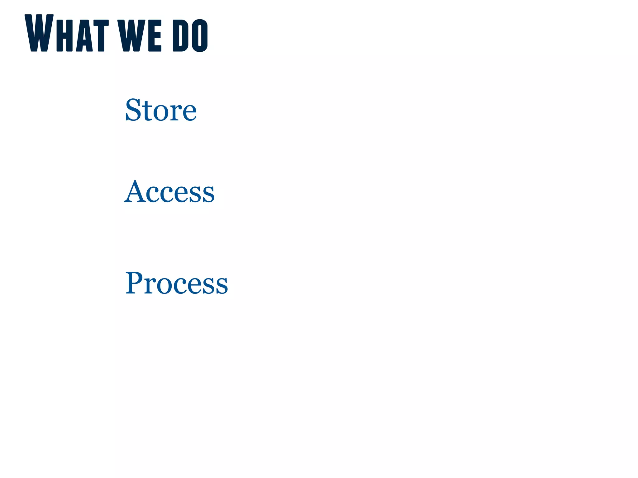 What we do
     Store

     Access

     Process
 