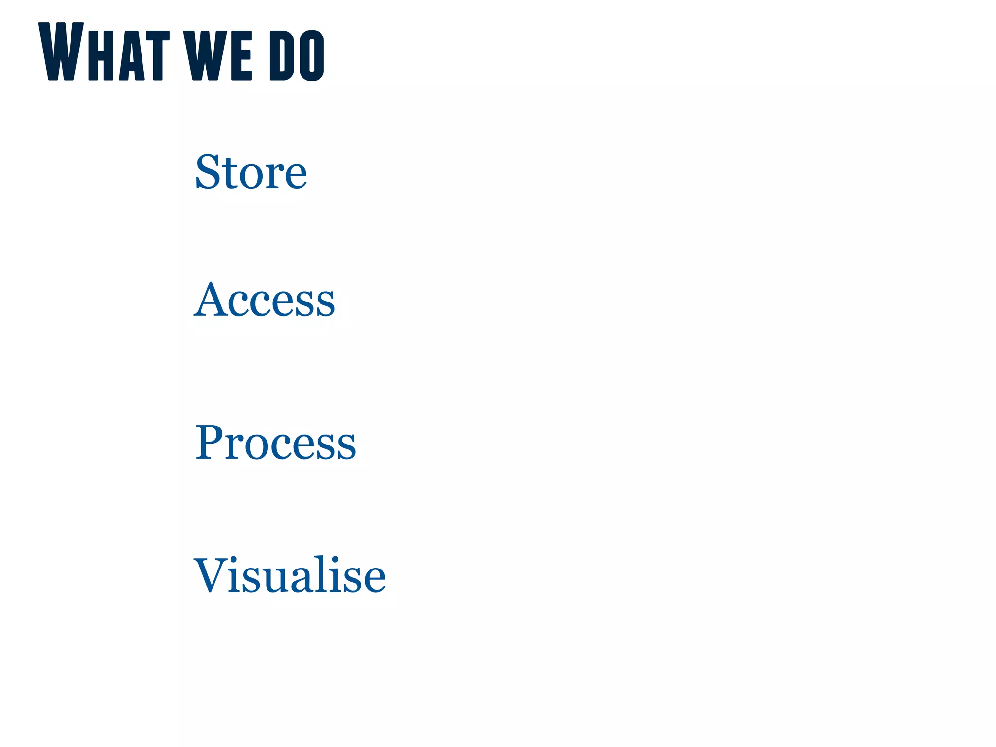What we do
     Store

     Access

     Process

     Visualise
 