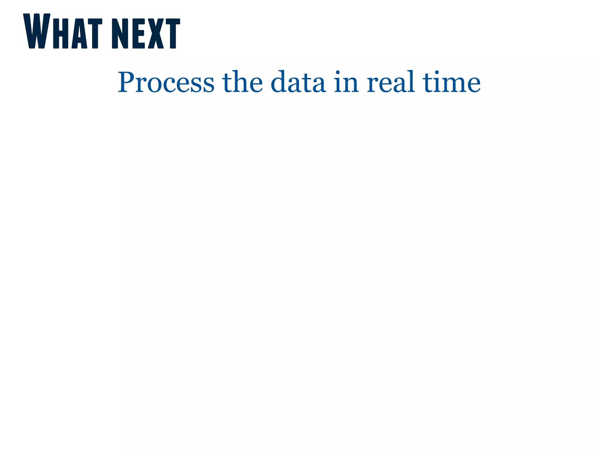 What next
     Process the data in real time
 