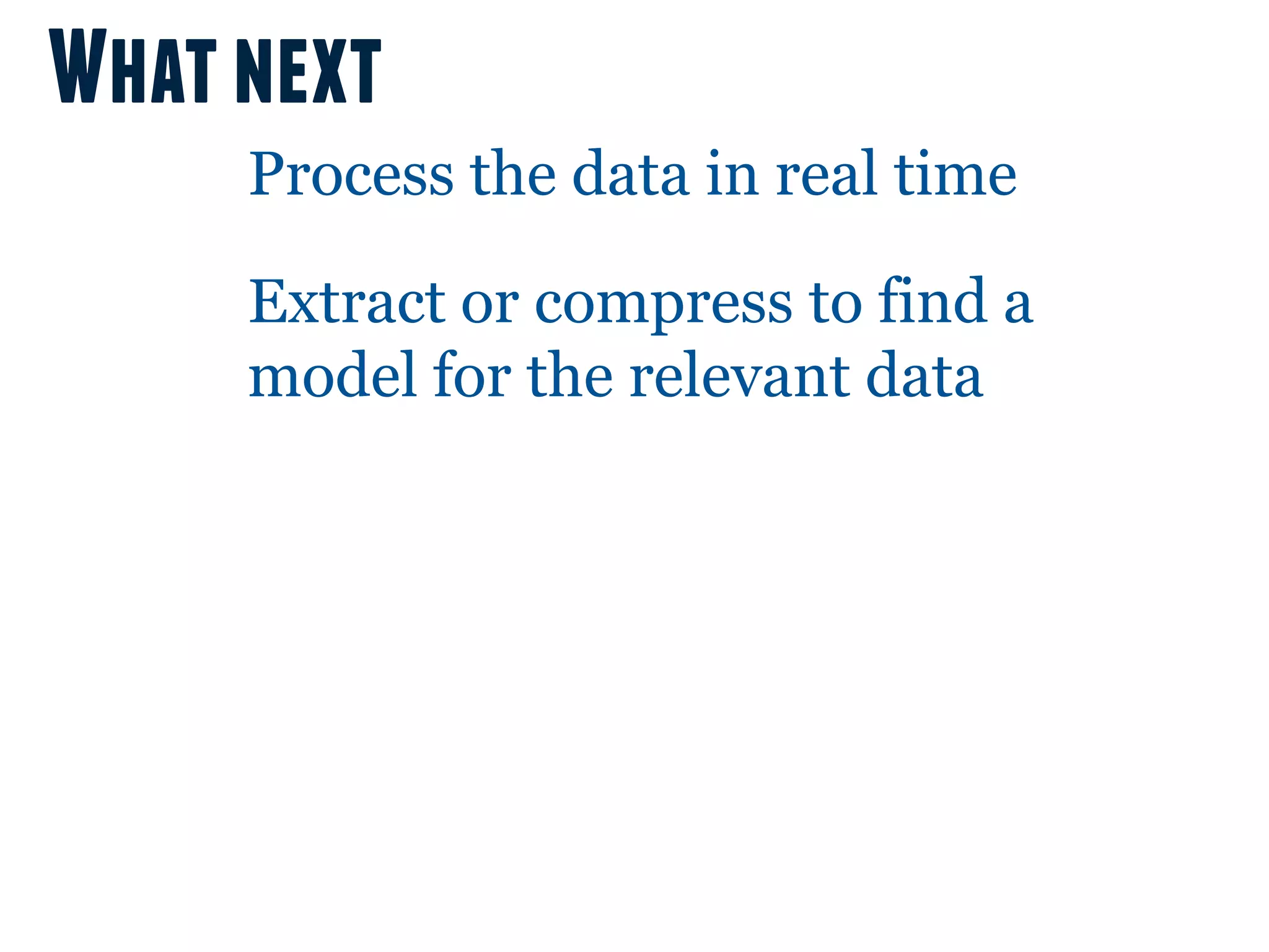 What next
     Process the data in real time

     Extract or compress to find a
     model for the relevant data
 