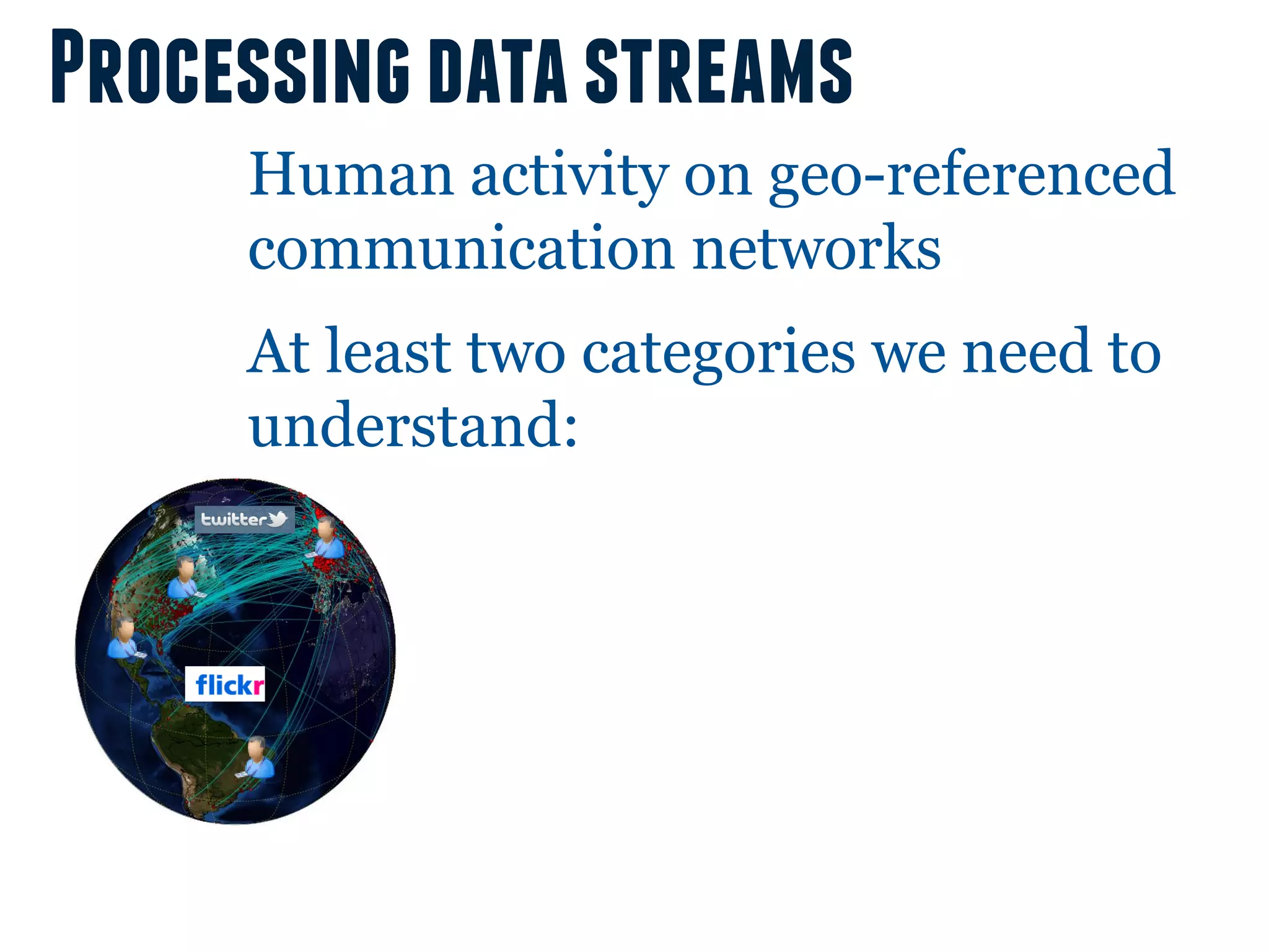 Processing data streams
     Human activity on geo-referenced
     communication networks
     At least two categories we need to
     understand:
 