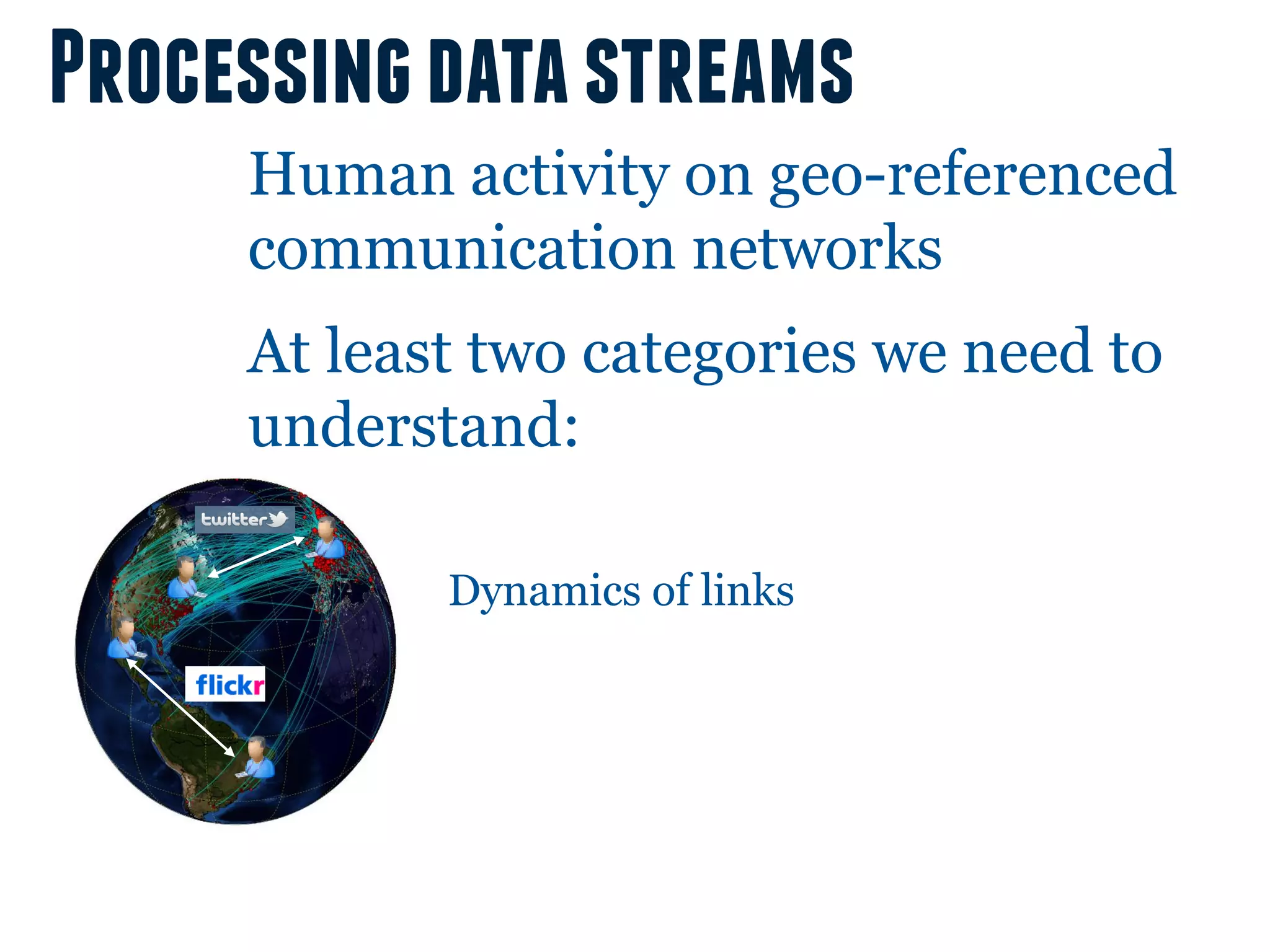 Processing data streams
     Human activity on geo-referenced
     communication networks
     At least two categories we need to
     understand:

            Dynamics of links
 