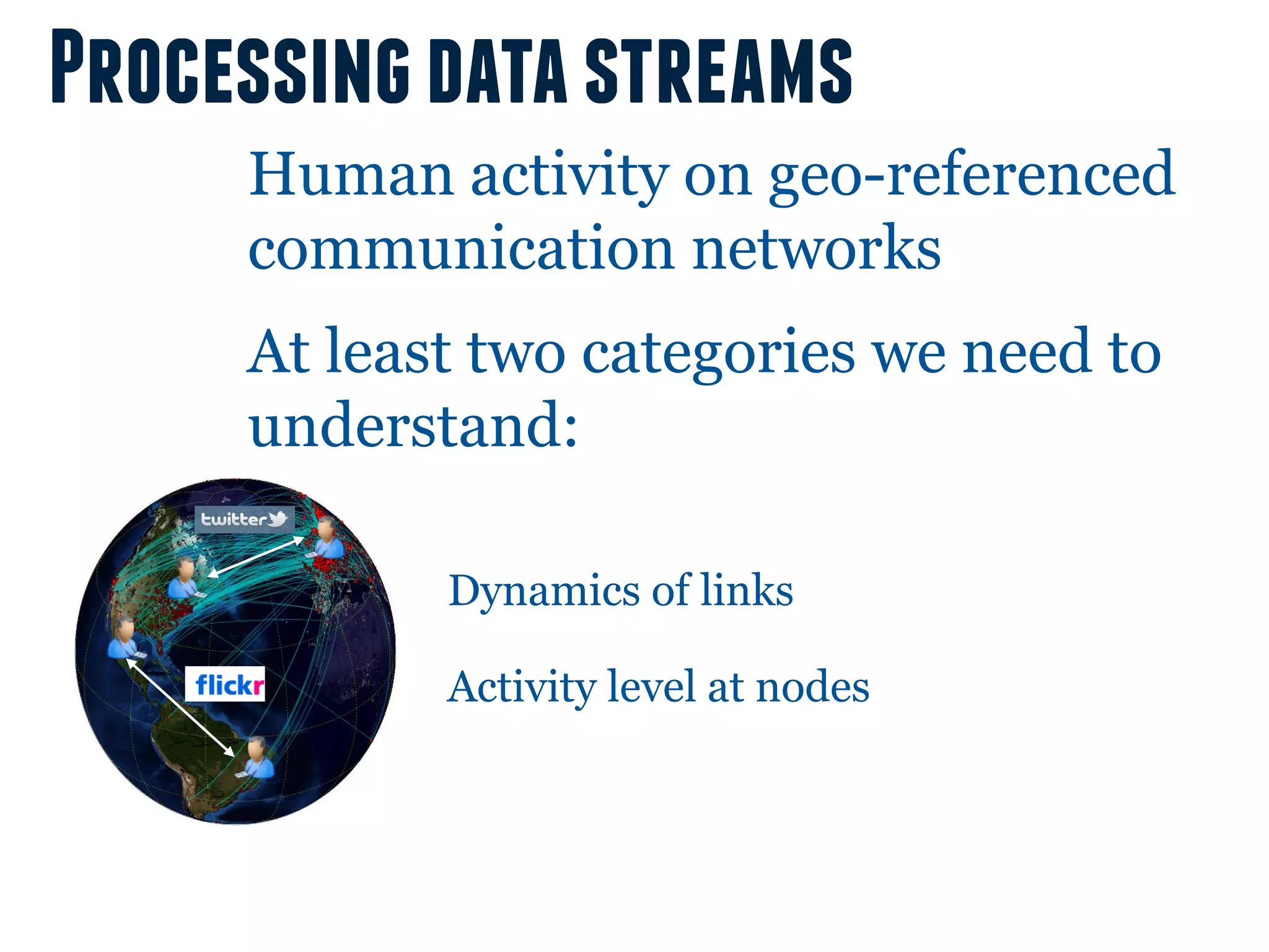 Processing data streams
     Human activity on geo-referenced
     communication networks
     At least two categories we need to
     understand:

            Dynamics of links

            Activity level at nodes
 
