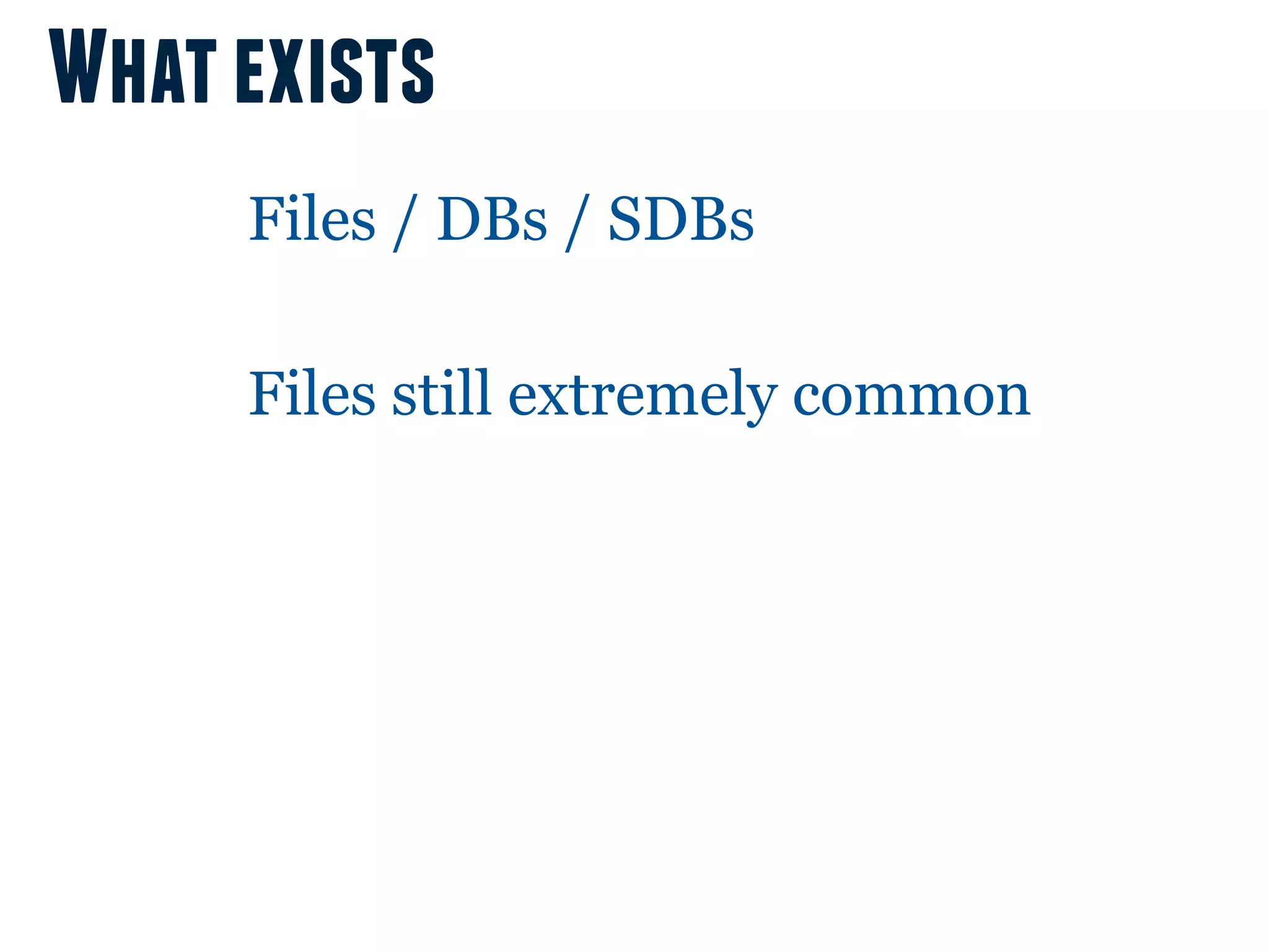 What exists
     Files / DBs / SDBs

     Files still extremely common
 