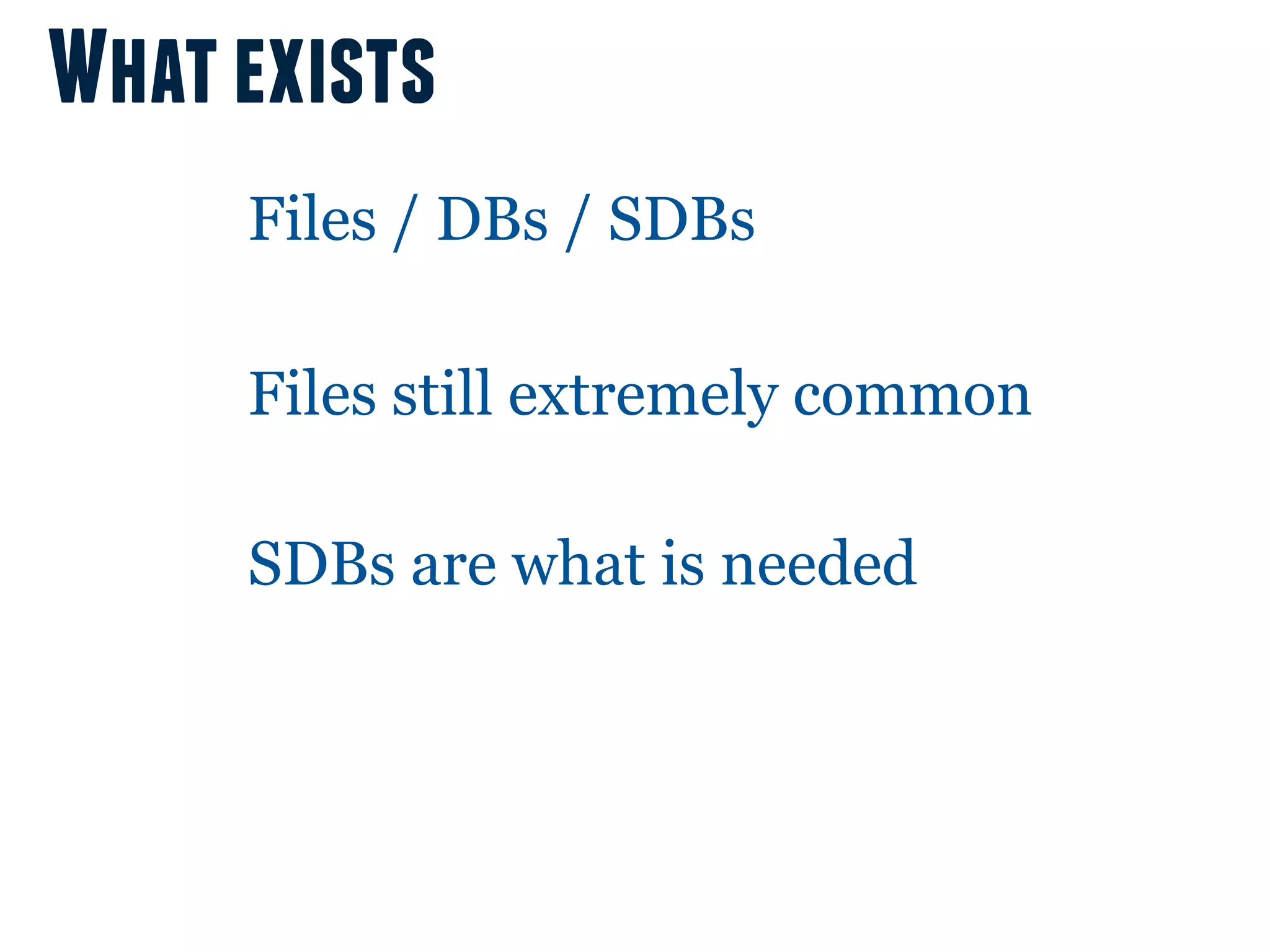 What exists
     Files / DBs / SDBs

     Files still extremely common

     SDBs are what is needed
 