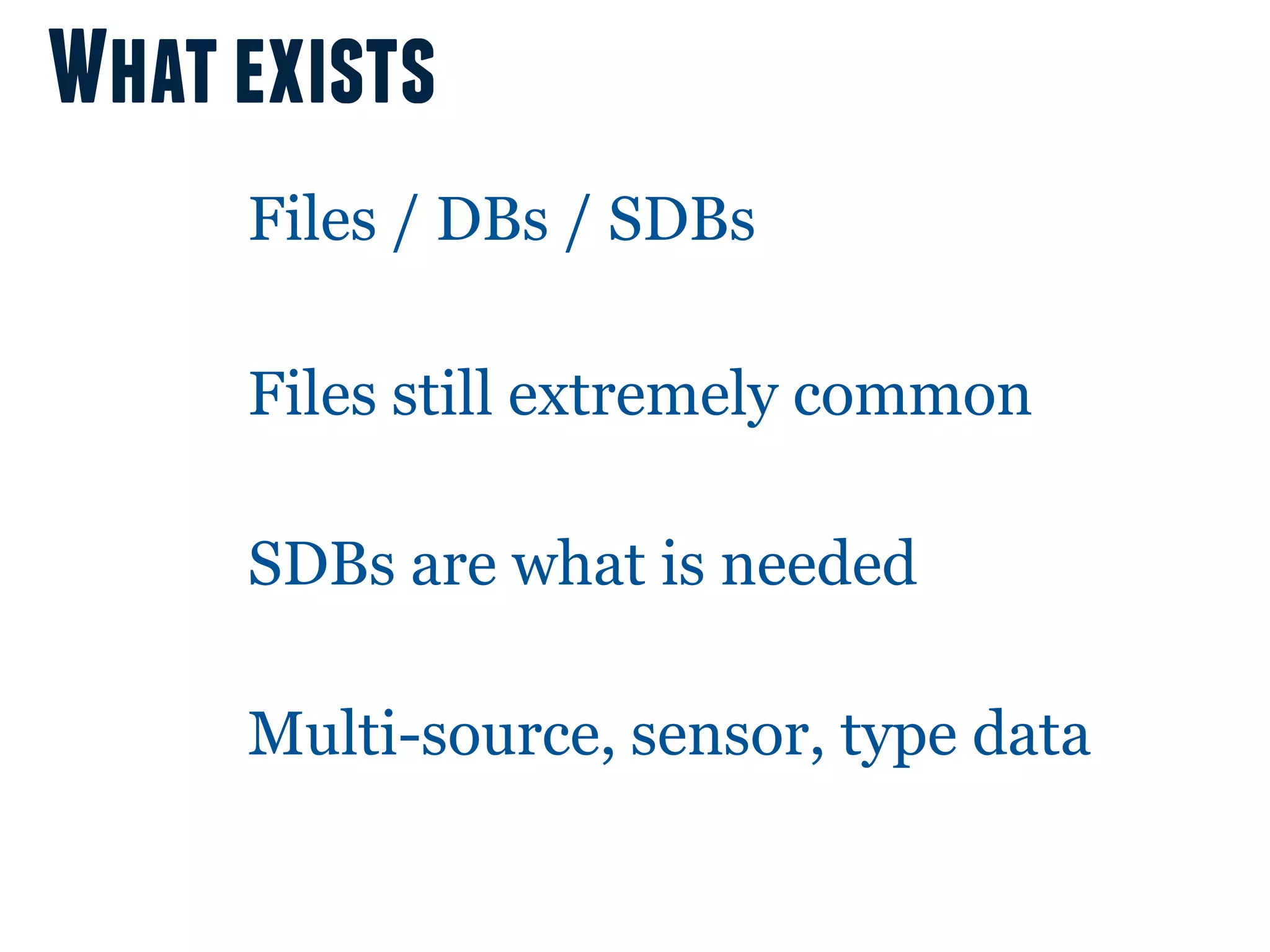 What exists
     Files / DBs / SDBs

     Files still extremely common

     SDBs are what is needed

     Multi-source, sensor, type data
 