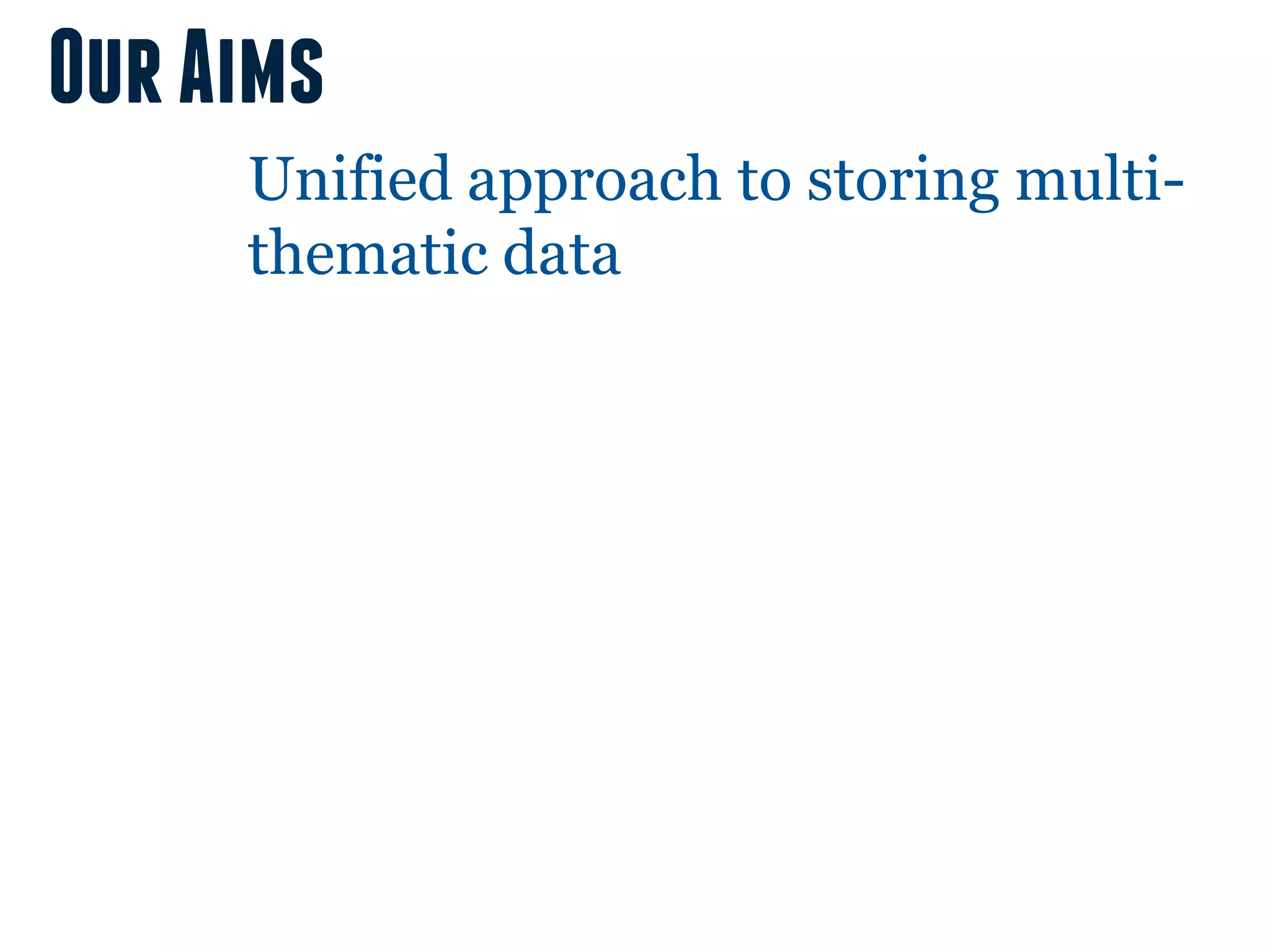 Our Aims
     Unified approach to storing multi-
     thematic data
 