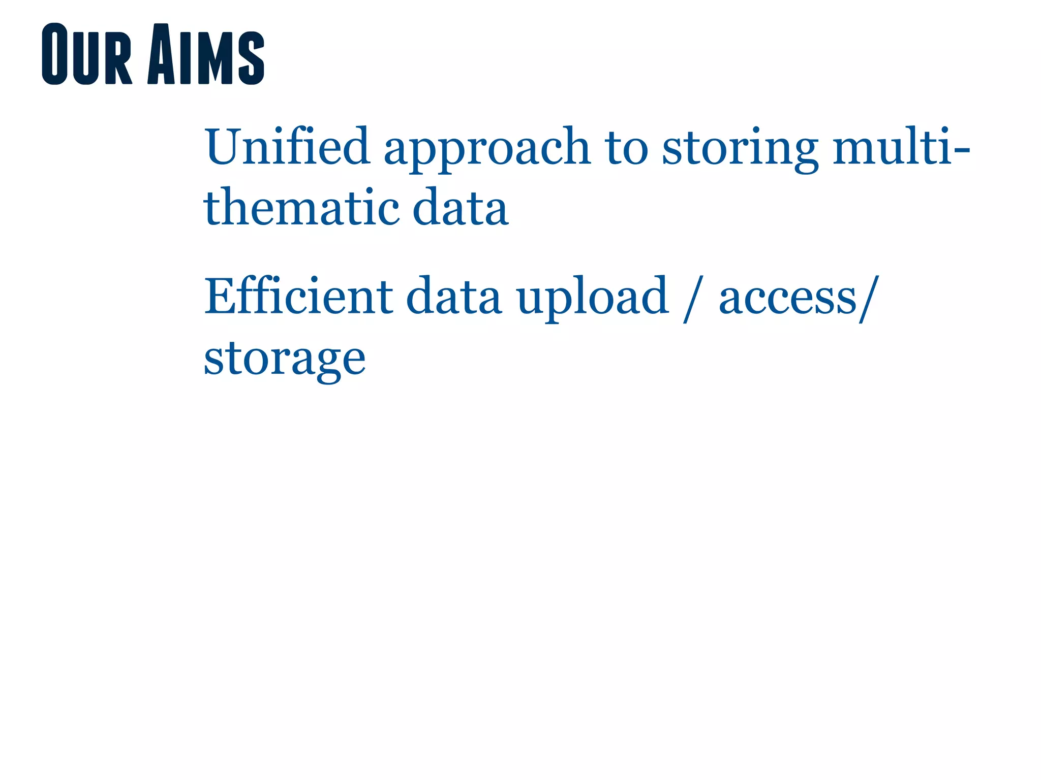 Our Aims
     Unified approach to storing multi-
     thematic data
     Efficient data upload / access/
     storage
 