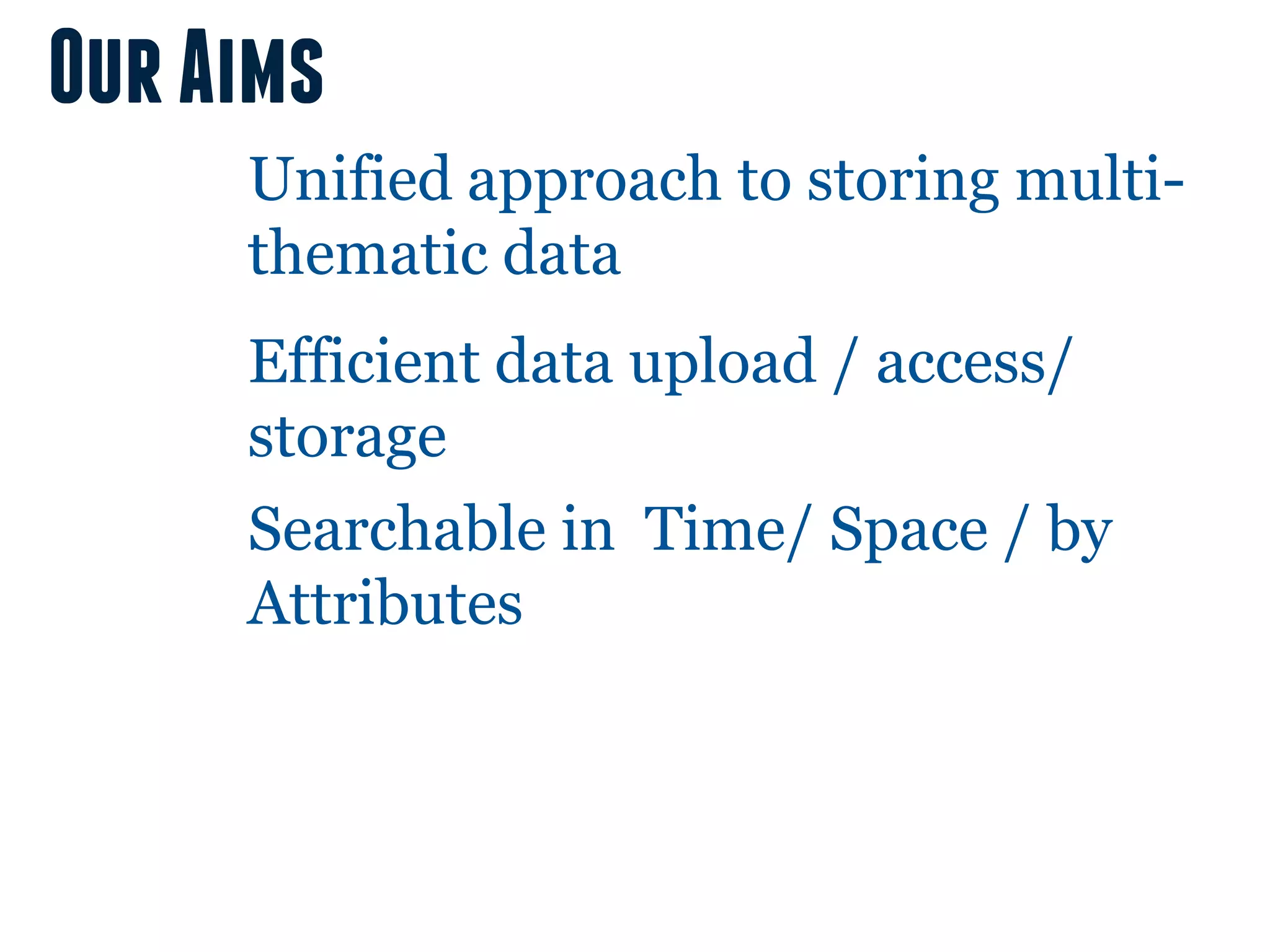 Our Aims
     Unified approach to storing multi-
     thematic data
     Efficient data upload / access/
     storage
     Searchable in Time/ Space / by
     Attributes
 