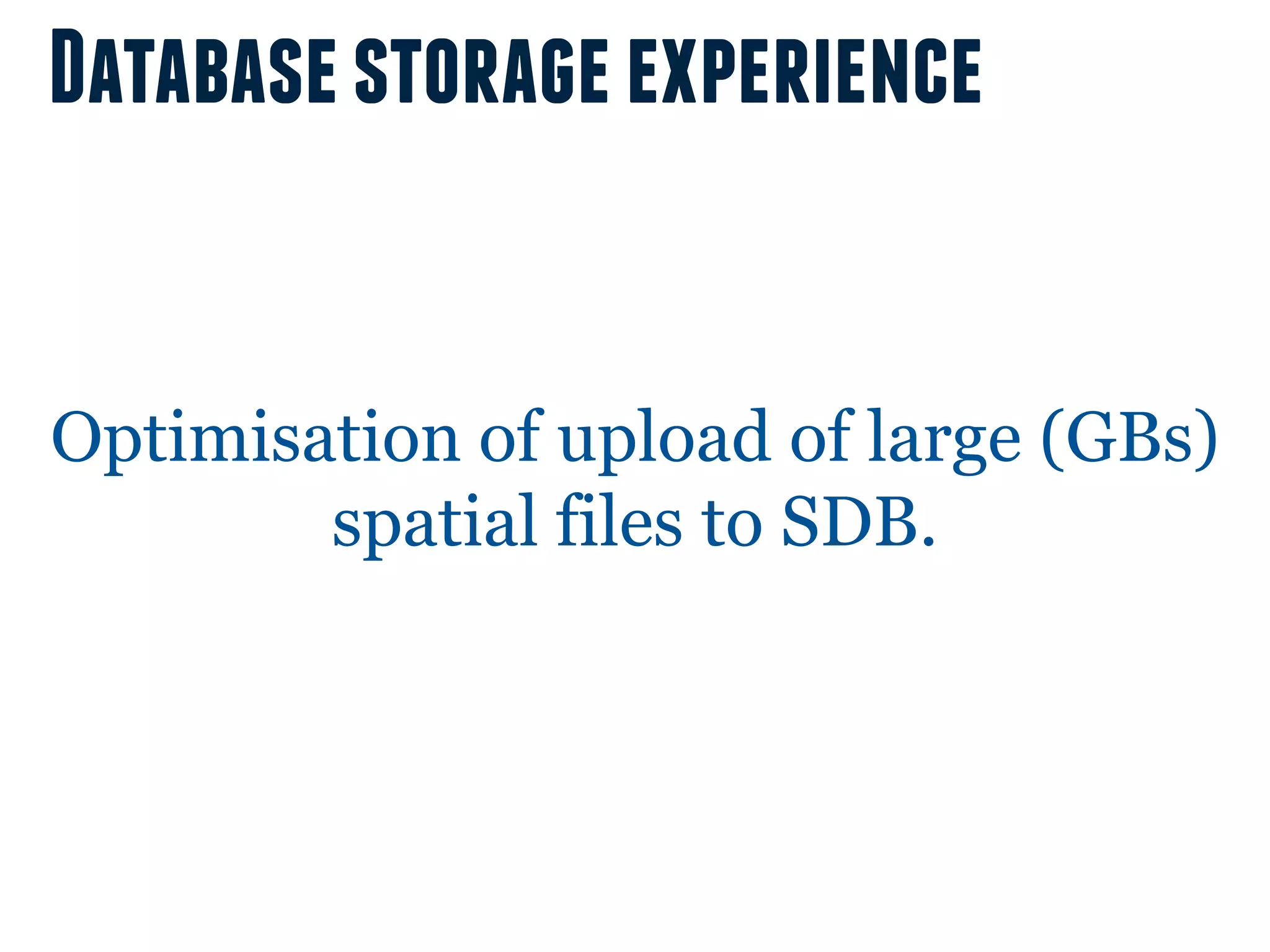 Database storage experience


Optimisation of upload of large (GBs)
        spatial files to SDB.
 