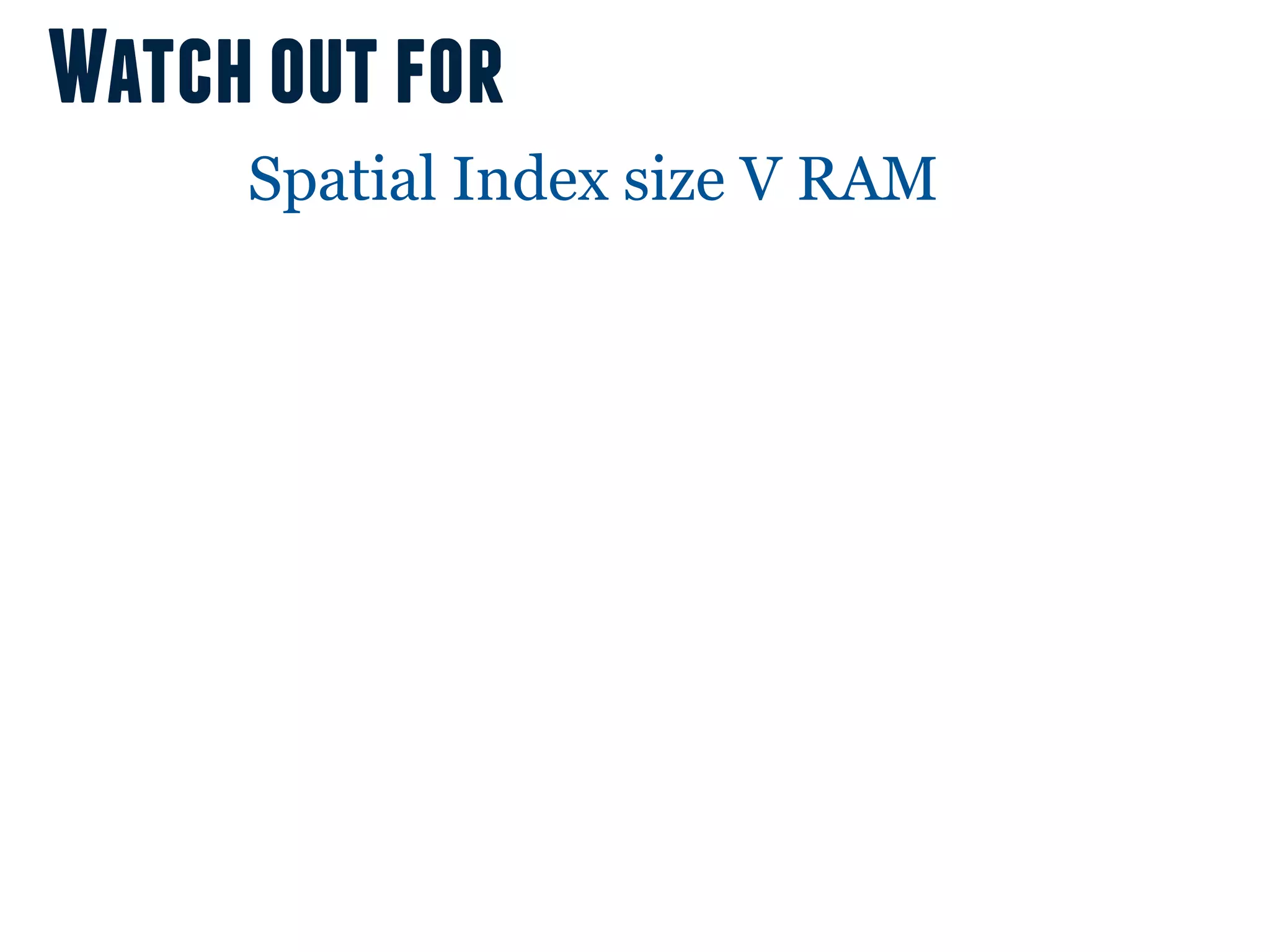 Watch out for
     Spatial Index size V RAM
 