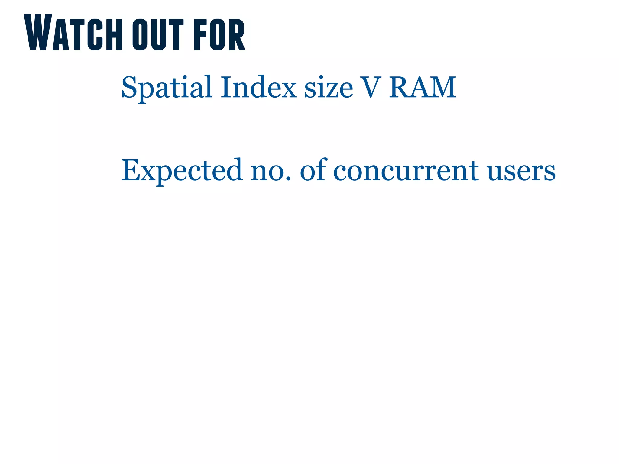 Watch out for
     Spatial Index size V RAM

     Expected no. of concurrent users
 