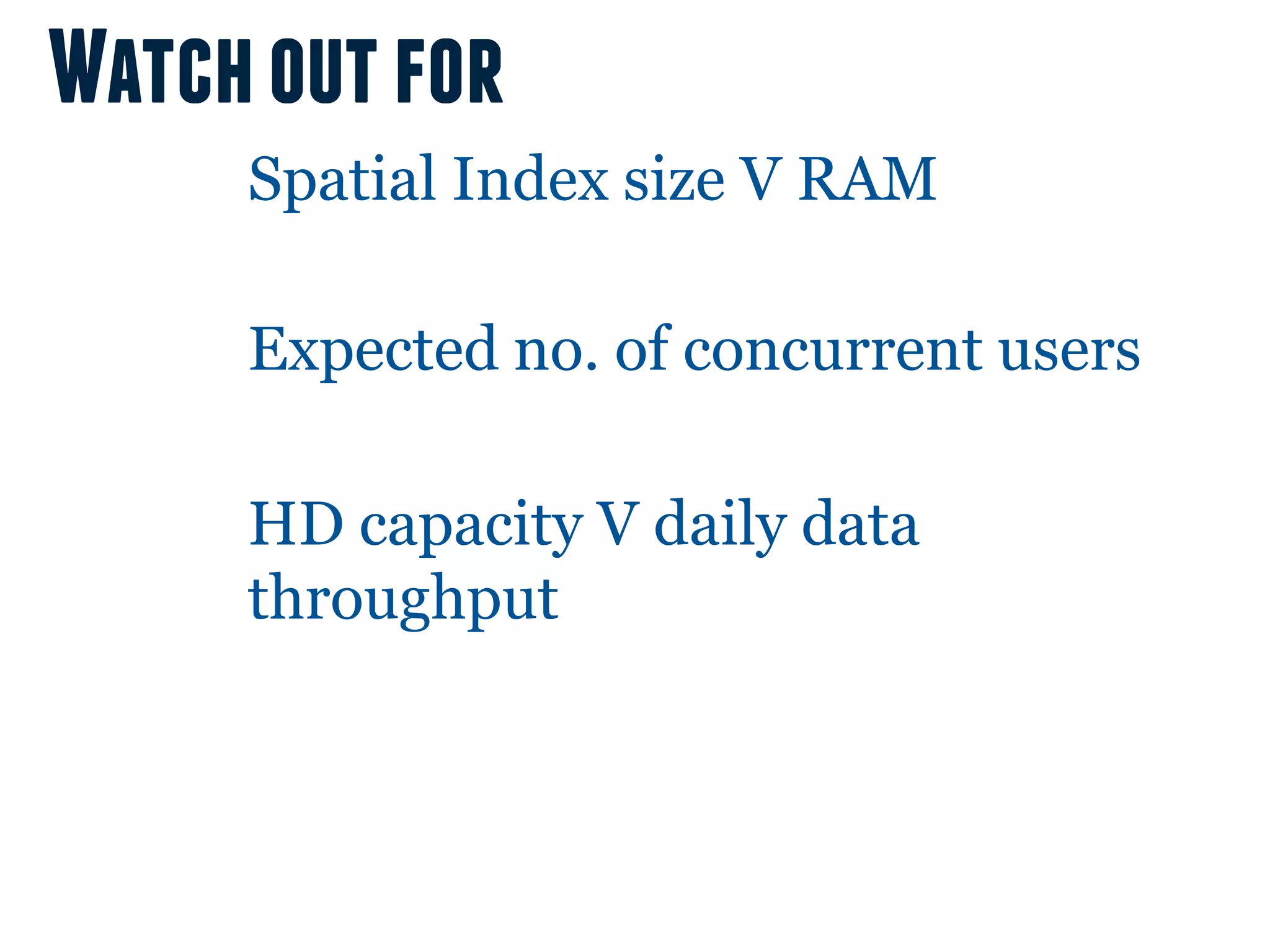 Watch out for
     Spatial Index size V RAM

     Expected no. of concurrent users

     HD capacity V daily data
     throughput
 