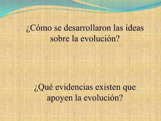 ¿Cómo se desarrollaron las ideas
     sobre la evolución?




  ¿Qué evidencias existen que
     apoyen la evolución?
 