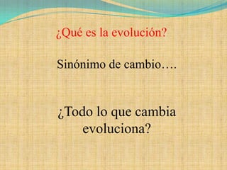 ¿Qué es la evolución?

Sinónimo de cambio….


¿Todo lo que cambia
    evoluciona?
 