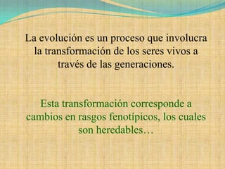 La evolución es un proceso que involucra
 la transformación de los seres vivos a
       través de las generaciones.


   Esta transformación corresponde a
cambios en rasgos fenotípicos, los cuales
            son heredables…
 