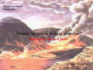 Colegio Los Nogales
Puente Alto.




            Unidad: “Origen de la vida y evolución.”
                      Origen de la vida en la Tierra




                                                 Prof. Karen Venegas Peña.
 