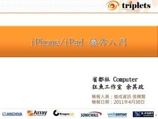 iPhone/iPad操作入門  省都社 Computer 狂魚工作室 余其政 簡報人員：道成資訊 張賜賢 簡報日期：2011年4月30日 1 