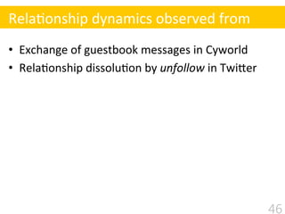 •  Exchange	
  of	
  guestbook	
  messages	
  in	
  Cyworld	
  
•  Rela$onship	
  dissolu$on	
  by	
  unfollow	
  in	
  Tw...