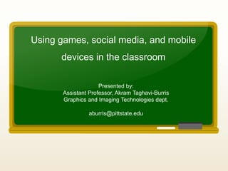 Using games, social media, and mobile
devices in the classroom
Presented by:
Assistant Professor, Akram Taghavi-Burris
Graphics and Imaging Technologies dept.
aburris@pittstate.edu
 