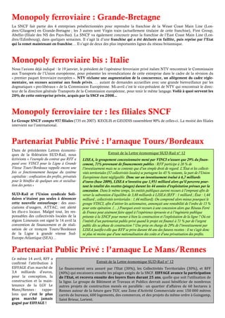 Monopoly ferroviaire : Grande-Bretagne
La SNCF fait partie des 4 entreprises présélectionnées pour reprendre la franchise de la Weast Coast Main Line (Lon-
dres/Glasgow) en Grande-Bretagne ; les 3 autres sont Virgin train (actuellement titulaire de cette franchise), First Group,
Abellio (filiale des NS des Pays-Bas). La SNCF va également concourir pour la franchise de l’East Coast Main Line (Lon-
dres/Edimbourg), dans quelques semaines. Il s’agit là d’une franchise qui a été déclarée en faillite, puis reprise par l’Etat
qui la remet maintenant en franchise… Il s’agit de deux des plus importantes lignes du réseau britannique.



Monopoly ferroviaire bis : Italie
Nous l’avions déjà indiqué : le 19 janvier, le président de l’opérateur ferroviaire privé italien NTV rencontrait le Commissaire
aux Transports de l’Union européenne, pour présenter les revendications de cette entreprise dans le cadre de la révision du
« premier paquet ferroviaire européen ». NTV réclame une augmentation de la concurrence, un allègement du cadre régle-
mentaire, un recours accentué aux fonds privés, … autant de demandes accueillies avec une grande bienveillance par les
dogmatiques « pro-libéraux » de la Commission Européenne. Mi-avril c’est le vice-président de NTV qui rencontrait le direc-
teur de la direction générale Transports de la Commission européenne, pour tenir le même langage. Voilà à quoi servent les
20% de cette entreprise privée, acquis par la SNCF en 2008…



Monopoly ferroviaire ter : les filiales SNCF
Le Groupe SNCF compte 937 filiales (735 en 2007). KEOLIS et GEODIS rassemblent 90% de celles-ci. La moitié des filiales
intervient sur l’international.



Partenariat Public Privé : l’arnaque Tours/Bordeaux
Dans de précédentes Lettres économi-
ques de la fédération SUD-Rail, nous                                    Extrait de la Lettre économique SUD-Rail n° 12
écrivions « l’exemple du contrat que RFF a           LISEA, le groupement concessionnaire mené par VINCI n’assure que 29% du finan-
passé avec VINCI pour la Ligne à Grande              cement, 71% provenant de financements publics : RFF participe à 26 % de
Vitesse Tours/Bordeaux rappelle encore une           l’investissement mais ne se contente que d’un simple droit de regard. L’État et les collecti-
fois ce fonctionnement basique du système            vités territoriales (57 collectivités locales) se partagent les 45 % restants, la part de l’Union
capitaliste : confiscation des profits, privatisés   Européenne étant négligeable. Donc sur un investissement évalué à 6,7 milliards
pour le bénéfice de quelques uns et socialisa-       d’euros (base 2009), LISEA n’investira que 1,951 milliard alors qu’il percevra pour-
tion des pertes »                                    tant la totalité des recettes (péages) durant les 44 années d’exploitation prévues par la
                                                     concession. Dans le même temps, les entités publiques auront recours à l’emprunt afin de
SUD-Rail et l’Union syndicale Soli-                  verser la subvention d’équilibre de 3,88 milliards à LISEA (RFF : 1 milliard ; État : 1,44
daires n’étaient pas seules à dénoncer               milliard ; collectivités territoriales : 1,44 milliard). On comprend alors mieux pourquoi le
cette nouvelle entourloupe : des asso-               groupe VINCI, afin d’attirer les actionnaires, annonçait une rentabilité de l’ordre de 15 %
ciations d’usagers, ATTAC, ont alerté                pour cette opération. (…) Pourquoi avoir recours à une concession alors que Réseau Ferré
les élu-e-s locaux. Malgré tout, les res-            de France peut aisément faire appel à l’expérience éprouvée et à l’ingénierie publique
ponsables des collectivités locales de la            présente à la SNCF pour mener à bien la construction et l’exploitation de la ligne ? Où est
région Limousin ont signé le 14 avril la             l’intérêt d’un partenariat public-privé quand le projet est financé à 71 % par de l’argent
convention de financement et de réali-               public dès sa phase de construction ? Une prise en charge de 29% de l’investissement par
sation de ce tronçon Tours/Bordeaux                  LISEA justifie-t-elle que RFF se prive durant 44 ans des futures recettes : il ne s’agit donc
de la Ligne à grande vitesse Sud-                    ni plus ni moins que d’une nationalisation des coûts et d’une privatisation des profits.
Europe-Atlantique (SEA)…


Partenariat Public Privé : l’arnaque Le Mans/Rennes
Ce même 14 avril, RFF a
confirmé l’attribution à                                       Extrait de la Lettre économique SUD-Rail n° 12
EIFFAGE d’un marché de              Le financement sera assuré par l’Etat (30%), les Collectivités Territoriales (30%), et RFF
3,4 milliards d’euros,              (40%) qui encaissera ensuite les péages exigés de la SNCF. EIFFAGE avance la participation
pour la conception, la              de l’Etat, et recevra ensuite des loyers fixes durant 25 ans, quelle que soit l’utilisation de
construction et la main-            la ligne. Le groupe de Bâtiment et Travaux et Publics devrait aussi bénéficier de nombreux
tenance de la LGV Le                autres projets de construction menés en parallèle : un quartier d’affaires de 60 hectares à
Mans/Rennes :     rappe-            Rennes autour de la future gare TGV, une Zone d’Activité Commerciale avec 150 000 mètres
lons que c’est le plus              carrés de bureaux, 600 logements, des commerces, et des projets du même ordre à Guingamp,
gros marché jamais                  Saint Brieuc, Lorient.
gagné par EIFFAGE !
 