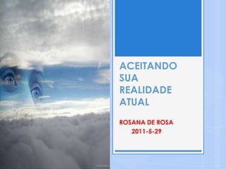 ACEITANDO
SUA
REALIDADE
ATUAL
ROSANA DE ROSA
   2011-5-29
 