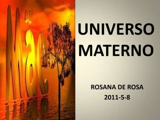 UNIVERSO
MATERNO
 ROSANA DE ROSA
    2011-5-8
 