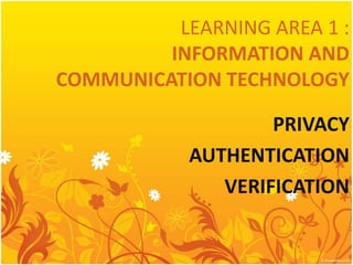 LEARNING AREA 1 :
INFORMATION AND
COMMUNICATION TECHNOLOGY
PRIVACY
AUTHENTICATION
VERIFICATION

 