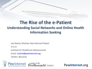 The Rise of the e-Patient Understanding Social Networks and Online Health Information Seeking Lee Rainie, Director, Pew Internet Project 5.5.11 Institute for Healthcare Advancement Email:  [email_address] Twitter: @Lrainie  