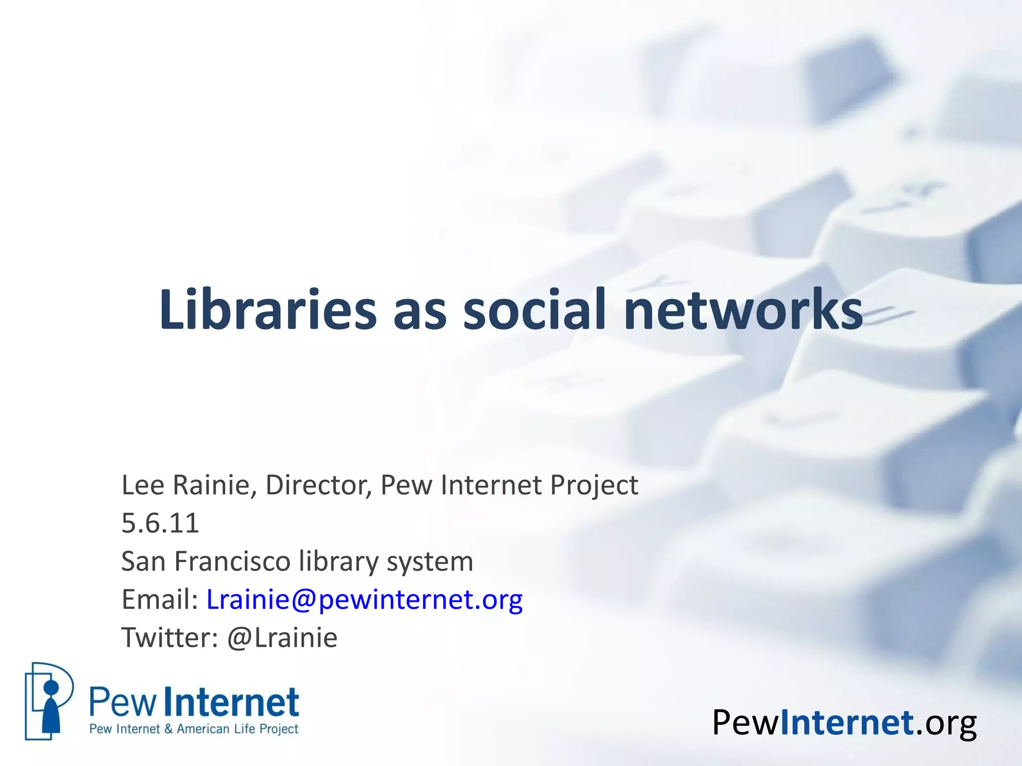 Libraries as social networks Lee Rainie, Director, Pew Internet Project 5.6.11 San Francisco library system  Email:  [email_address] Twitter: @Lrainie  