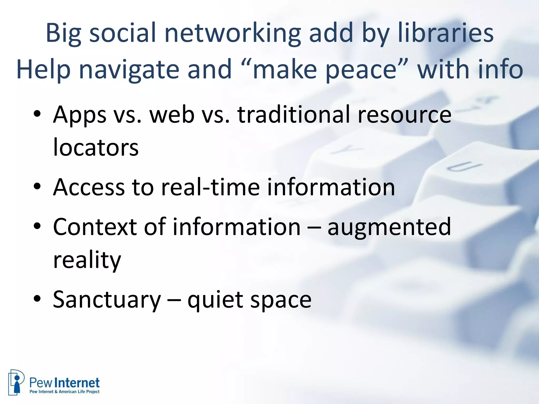 Big social networking add by libraries Help navigate and “make peace” with info Apps vs. web vs. traditional resource locators Access to real-time information Context of information – augmented reality Sanctuary – quiet space 