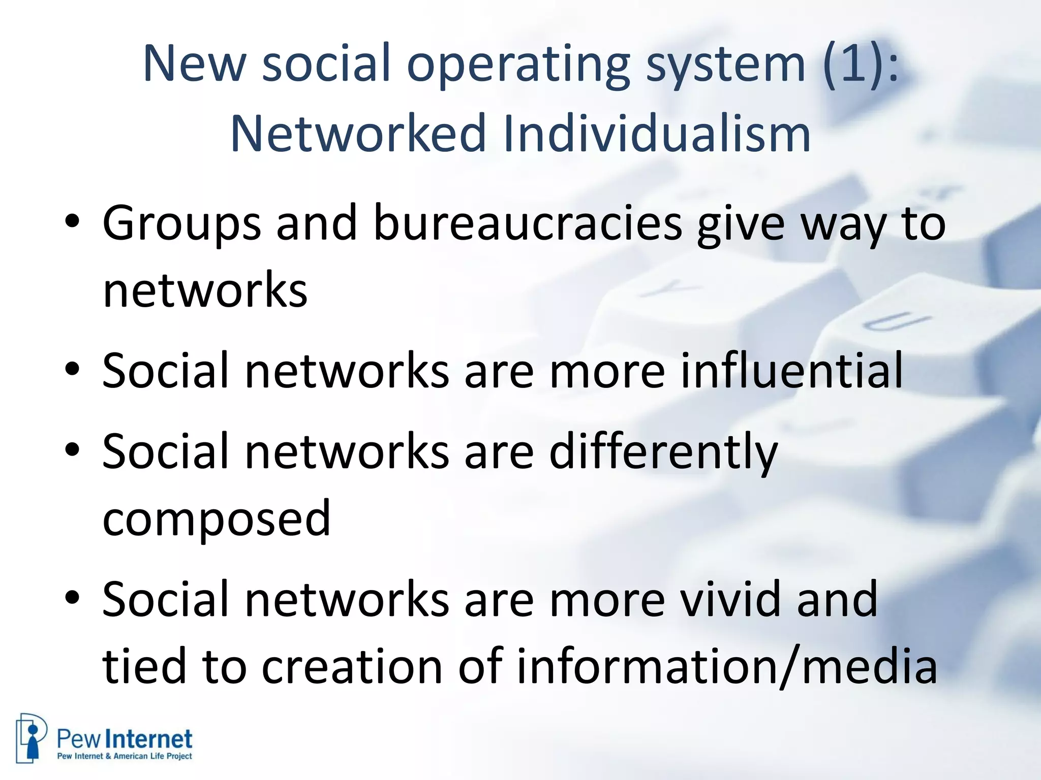 New social operating system (1): Networked Individualism Groups and bureaucracies give way to networks Social networks are more influential Social networks are differently composed Social networks are more vivid and tied to creation of information/media 
