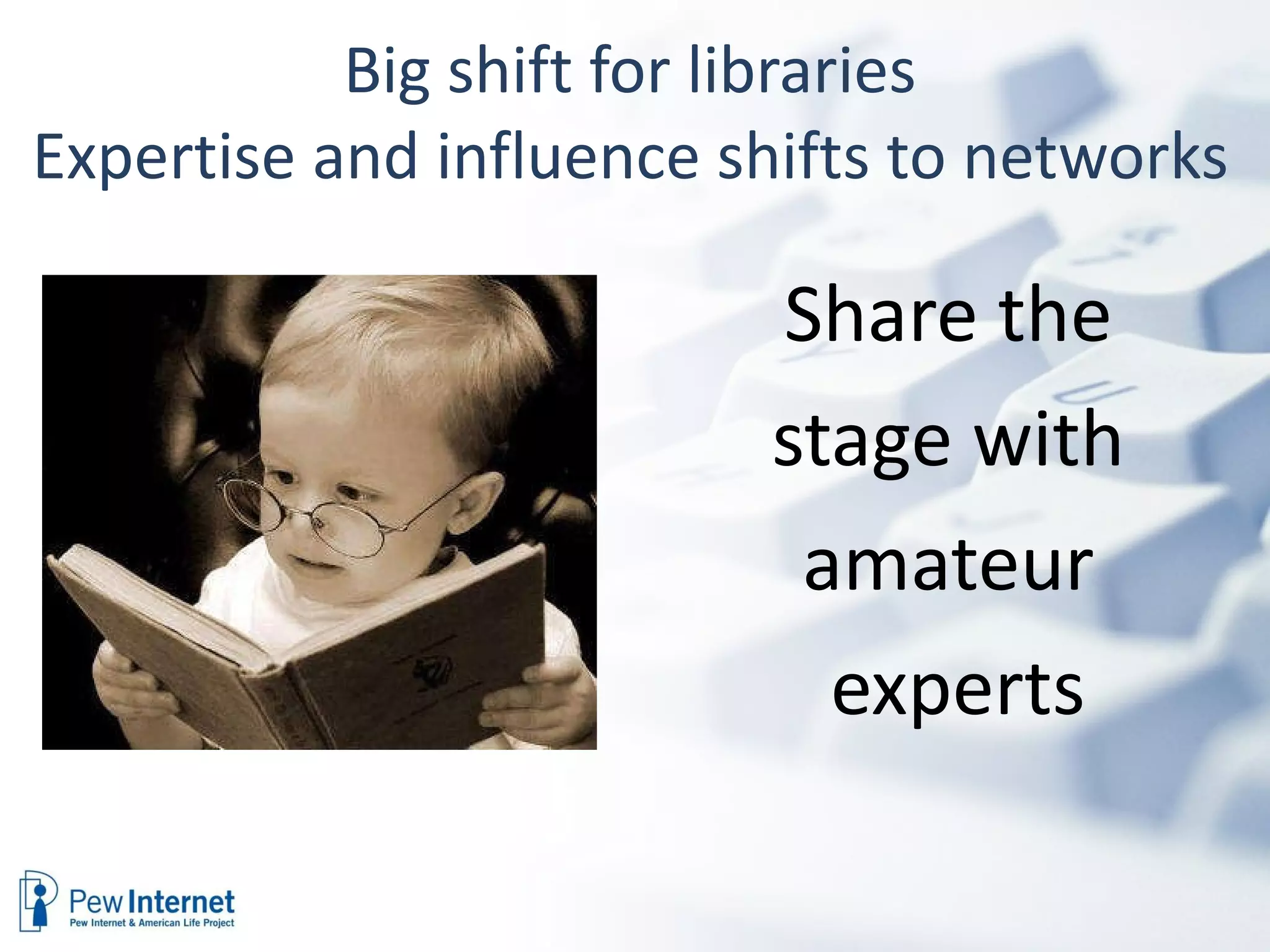 Big shift for libraries Expertise and influence shifts to networks Share the  stage with  amateur  experts 