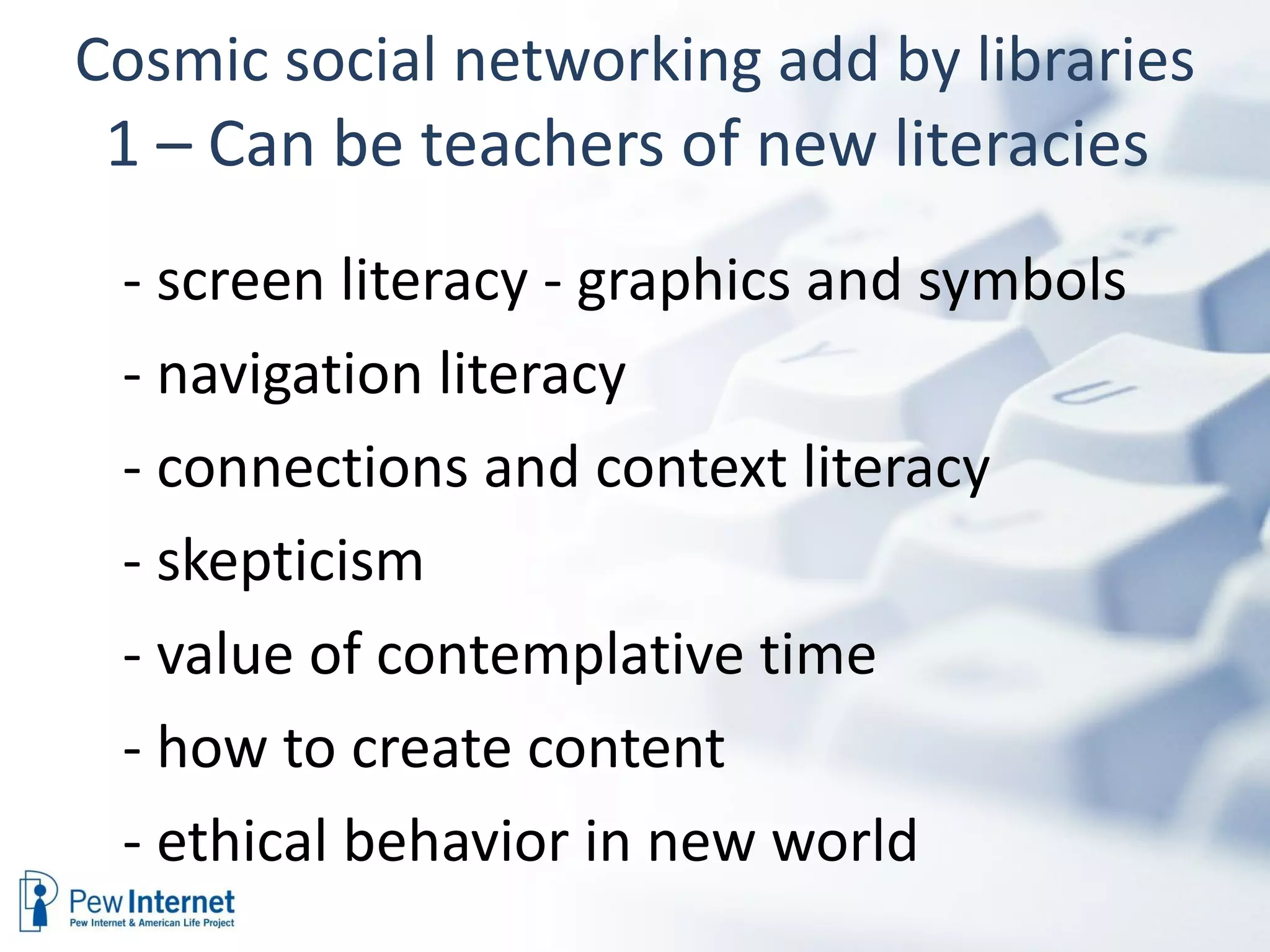 Cosmic social networking add by libraries 1 – Can be teachers of new literacies  - screen literacy - graphics and symbols - navigation literacy - connections and context literacy - skepticism - value of contemplative time - how to create content - ethical behavior in new world 