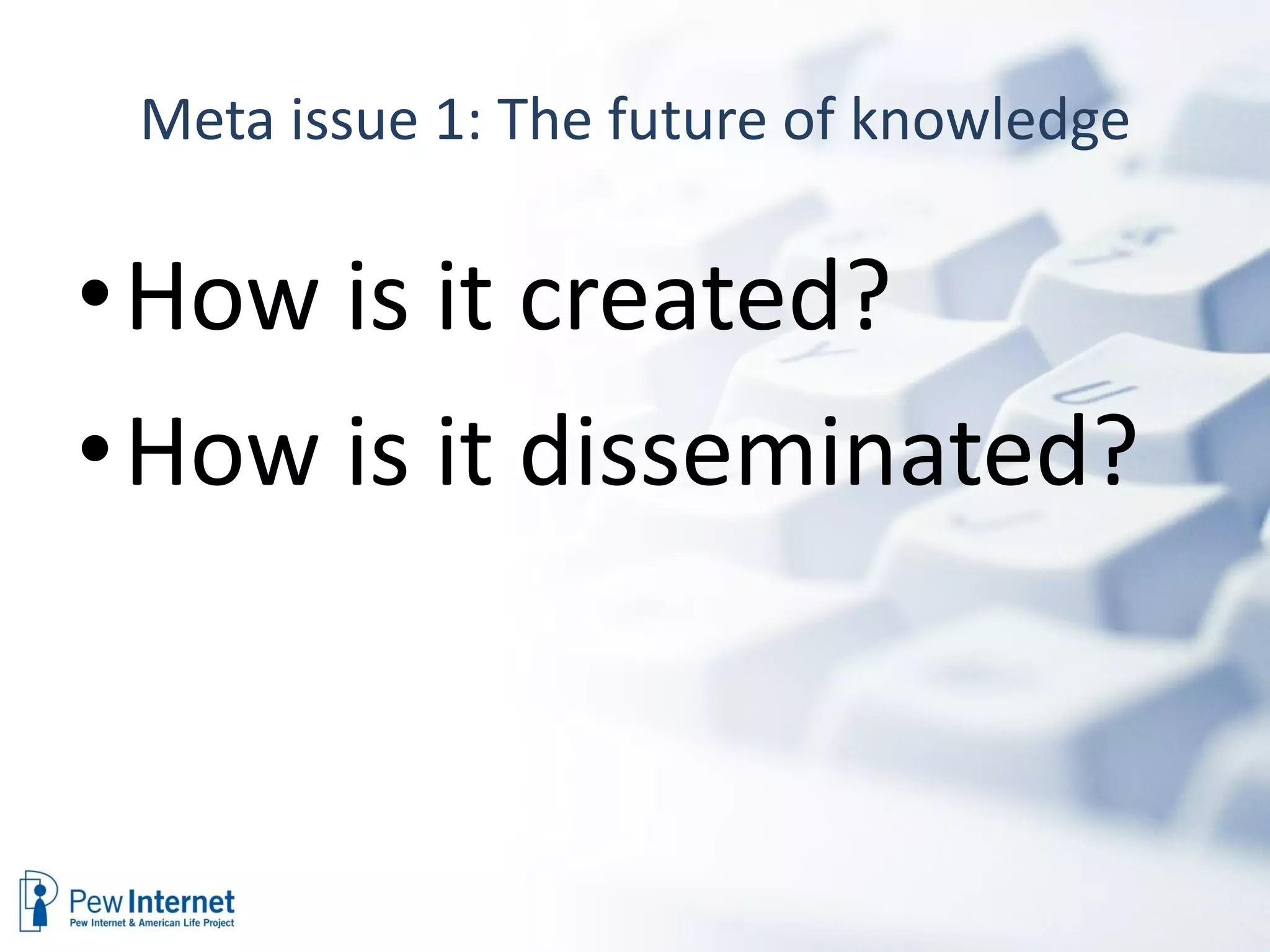 Meta issue 1: The future of knowledge  How is it created?  How is it disseminated? 