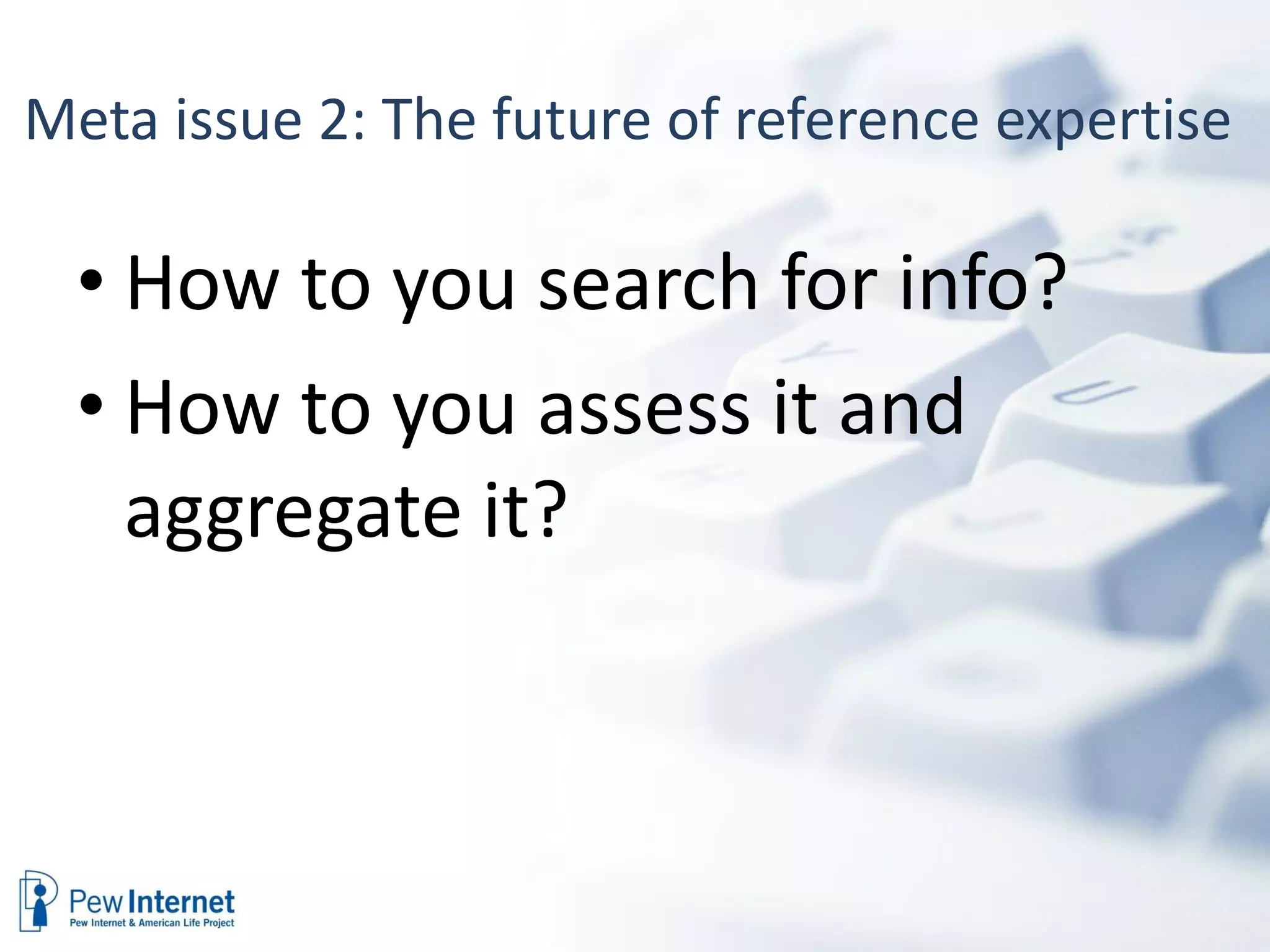Meta issue 2: The future of reference expertise  How to you search for info? How to you assess it and aggregate it? 