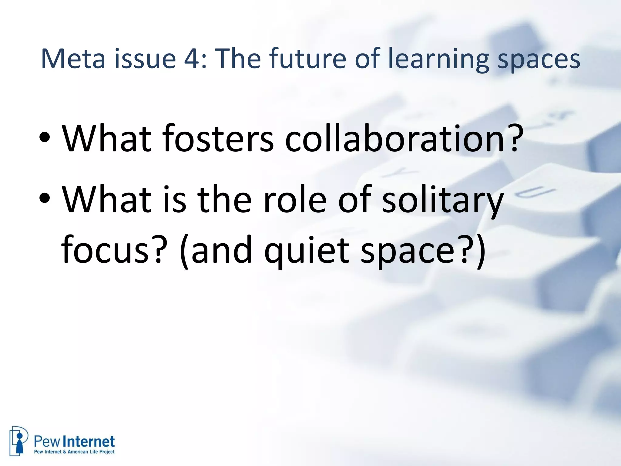 Meta issue 4: The future of learning spaces What fosters collaboration? What is the role of solitary focus? (and quiet space?) 