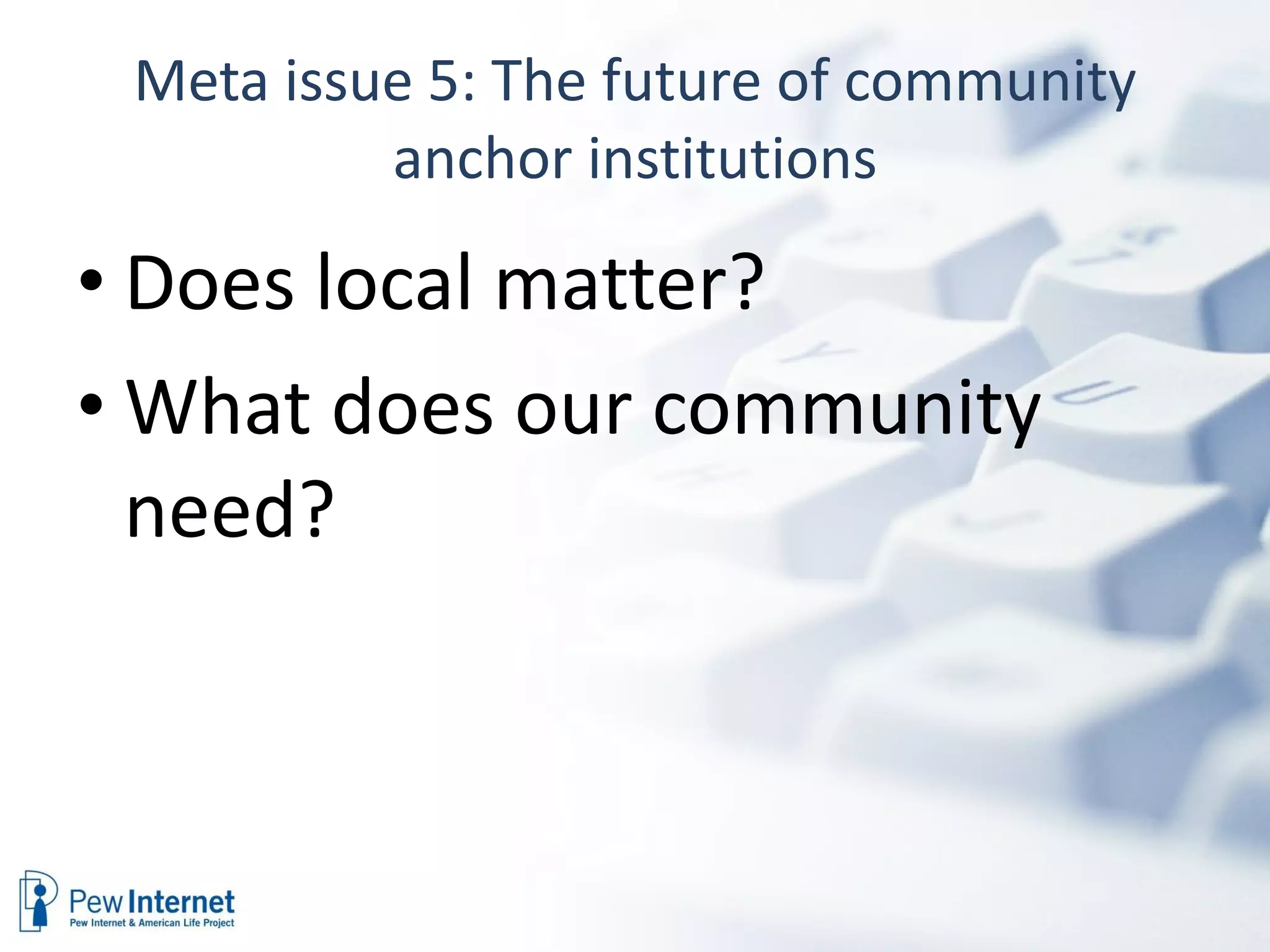 Meta issue 5: The future of community anchor institutions Does local matter? What does our community need? 
