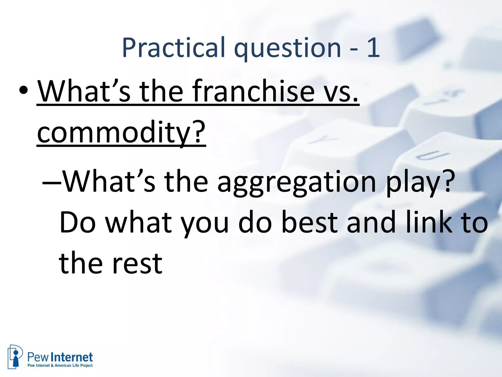 Practical question - 1 What’s the franchise vs. commodity? What’s the aggregation play? Do what you do best and link to the rest 