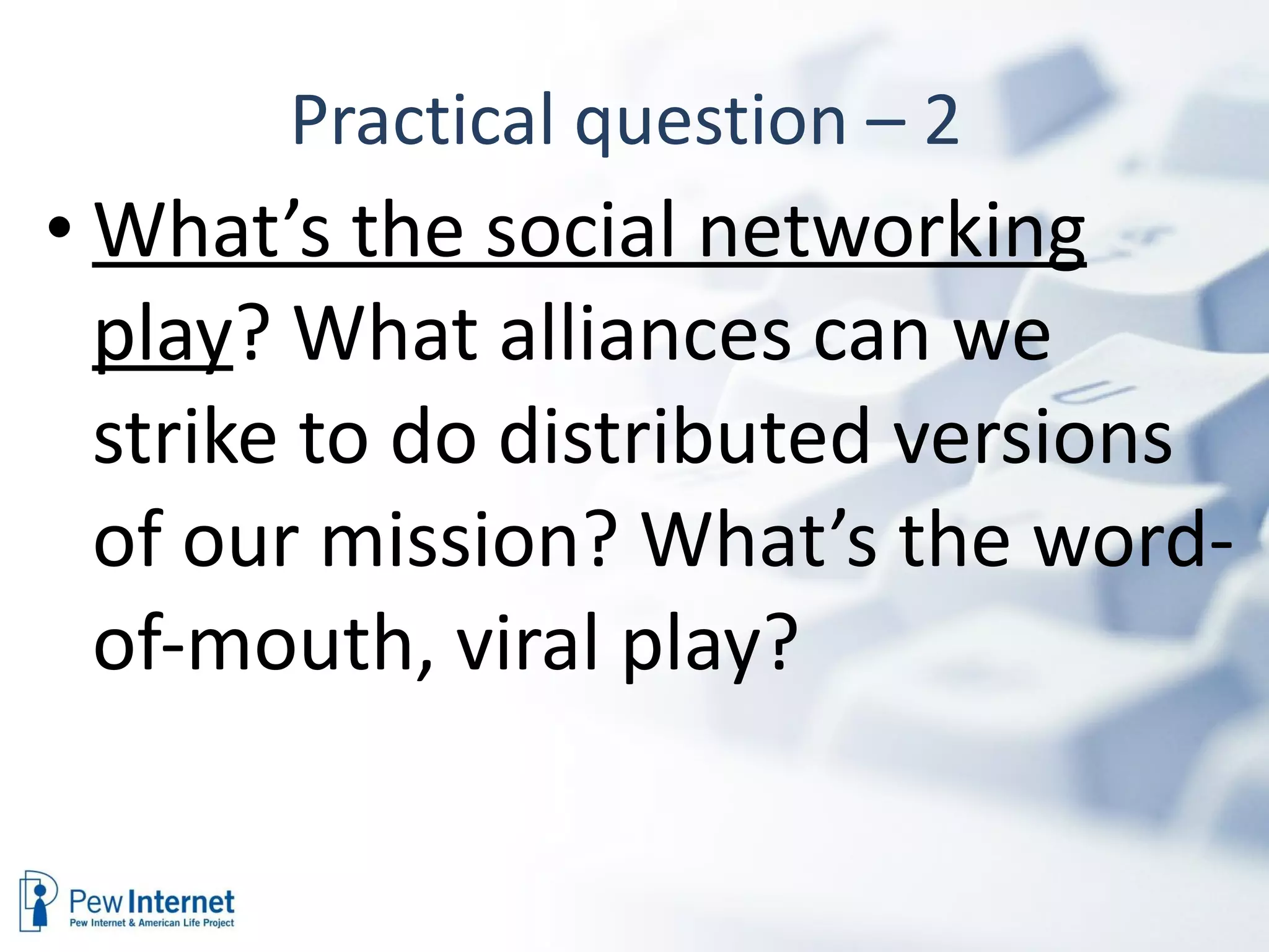 Practical question – 2  What’s the social networking play ? What alliances can we strike to do distributed versions of our mission? What’s the word-of-mouth, viral play? 