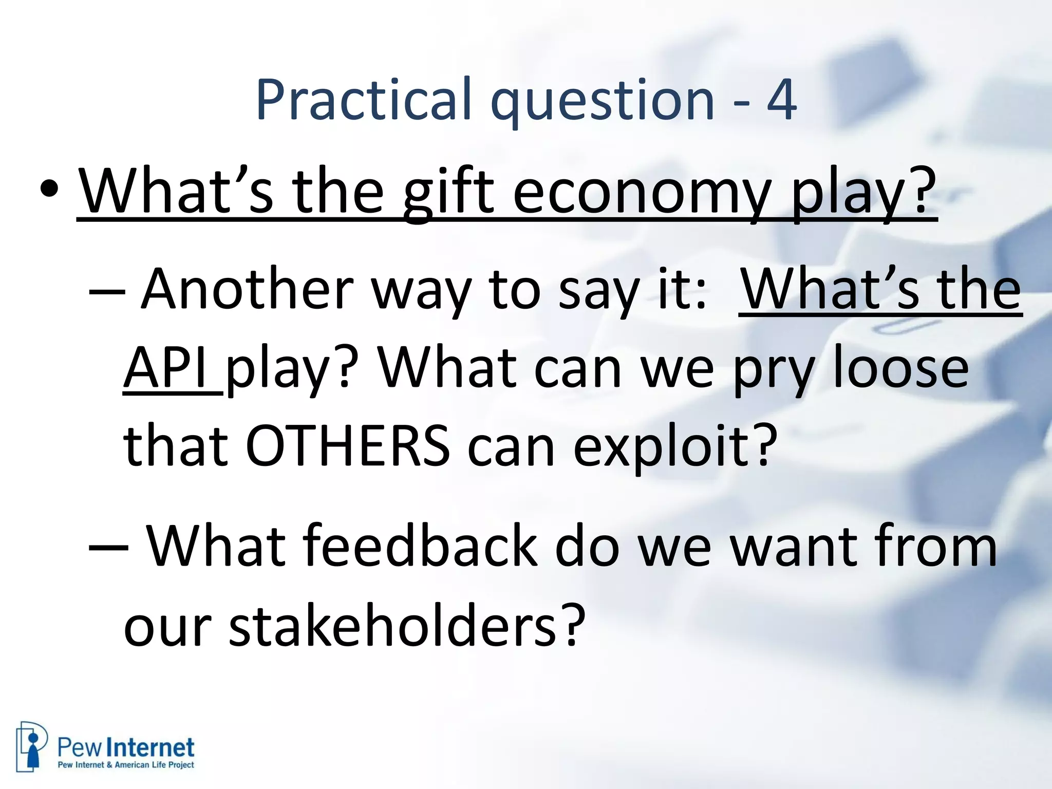 Practical question - 4 What’s the gift economy play?   Another way to say it:  What’s the API  play? What can we pry loose that OTHERS can exploit? What feedback do we want from our stakeholders?  