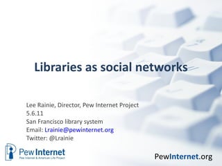 Libraries as social networks Lee Rainie, Director, Pew Internet Project 5.6.11 San Francisco library system  Email:  [email_address] Twitter: @Lrainie  