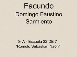 Facundo Domingo Faustino Sarmiento 5º A - Escuela 22 DE 7  “ Rómulo Sebastián Naón” 