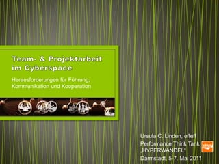 Herausforderungen für Führung,
Kommunikation und Kooperation




                                 Ursula C. Linden, effeff
                                 Performance Think Tank
                                 „HYPERWANDEL“
                                 Darmstadt, 5-7. Mai 2011
 