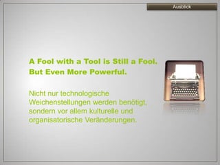 Ausblick




A Fool with a Tool is Still a Fool.
But Even More Powerful.

Nicht nur technologische
Weichenstellungen werden benötigt,
sondern vor allem kulturelle und
organisatorische Veränderungen.
 