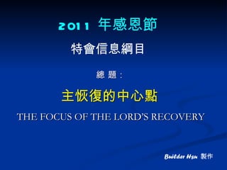 總 題： 主恢復的中心點   THE FOCUS OF THE LORD’S RECOVERY 2011 年感恩節 特會信息綱目 Builder Hsu  製作 
