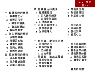 第五篇 活在主恢復的中心點上－作豫防者和新約的執事 2011 感恩節 -5 壹 豫防者的五種身分 一 教導真理的教師 1  教導的託付 2  教導的內容 a  顧惜與餧養 b  警戒與聯結 3  教師的要求 二 為主爭戰的精兵 1  爭戰的職事 2  積極的吹號 3  纏累的清除 4  與死亡爭戰 5  意志的降服 三 競跑賽程的賽者 1  以基督為獎賞 2  使身體被治服 3  同清心者追求 4  是基督佳偶 5  為基督說話 6  作基督大使 三 寫信者－書寫主活信 1  信徒為信 2  活神為墨 3  使徒為筆 4  複寫心上 四 作鏡子－返照主榮光 1  除去遮蔽的帕 2  轉回偏離的心 3  觀看主榮的臉 4  盛裝寶貝的靈 a  寶貴的瓦器 b  寶貴的觀看 五 作瓦器－盛裝主寶貝 1  寶貴的照耀 2  寶貴的職事 3  寶貴的能力 4  寶貴的執事 四 撒種耕地的農夫 1  撒健康的話 a  如大錘能煉淨 b  如雨雪能滋潤 2  只供應基督 五 正直分解的工人 1  真理不曲解 2  光照暗昧人 貳 眾執事的五種隱喻 一 作俘虜－慶祝主得勝 1  得勝的遊行 2  凱旋的俘虜 a  己的得勝  b  主的得勝 二 帶香者－散放主馨香 1  被基督征服 2  撒基督馨香 3  成基督香氣 